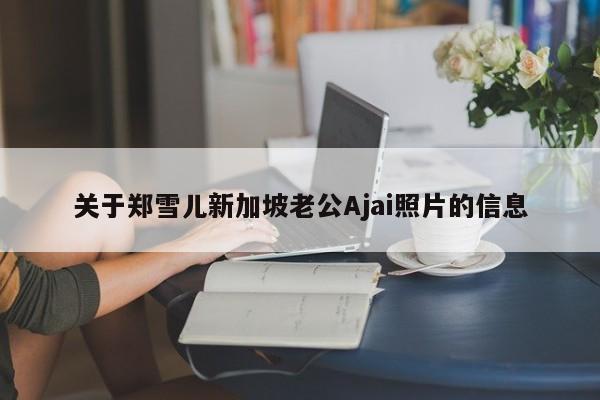 关于郑雪儿新加坡老公Ajai照片的信息 