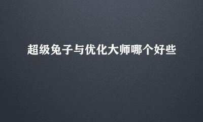 ​优化大师和超级兔子哪个好_哪个对电脑硬盘影响小