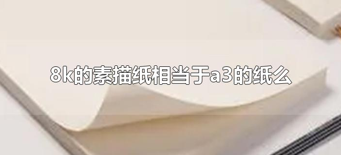 8k的素描纸相当于a3的纸么 8k的素描纸相当于a3的纸么