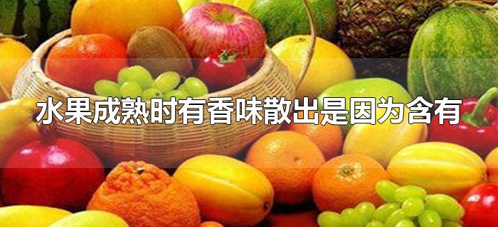 水果成熟时有香味散出是因为含有 水果成熟时有香味散出是因为含有