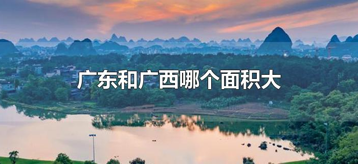 广东和广西哪个面积大 广东和广西哪个面积大