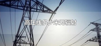 ​高压线多少米无辐射（高压线多少米无辐射标准是什么）