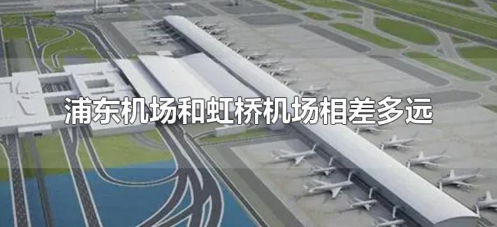 浦东机场和虹桥机场相差多远 浦东机场和虹桥机场相差多远