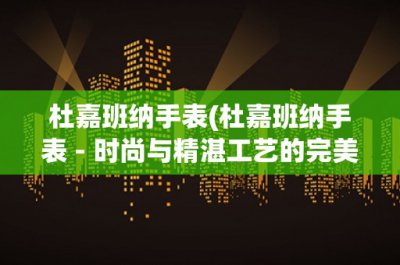 ​杜嘉班纳手表(杜嘉班纳手表 - 时尚与精湛工艺的完美结合)