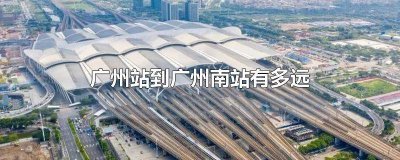 ​广州站离广州南站有多远大概 广州南站离广州站多远?