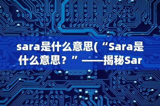 sara是什么意思(“Sara是什么意思?”——揭秘Sara这个名字的由来与含义)