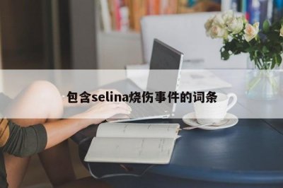 ​包含selina烧伤事件的词条